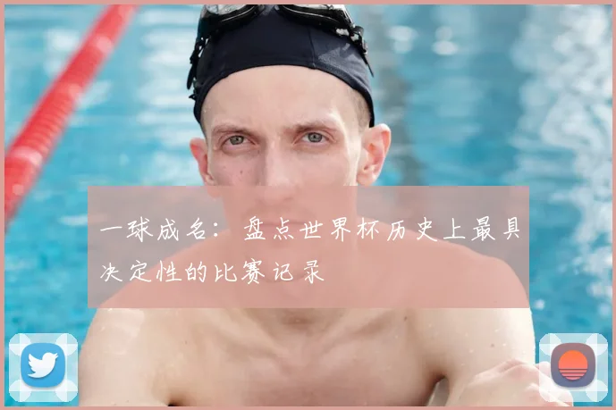 一球成名：盘点世界杯历史上最具决定性的比赛记录
