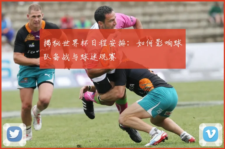揭秘世界杯日程安排：如何影响球队备战与球迷观赛