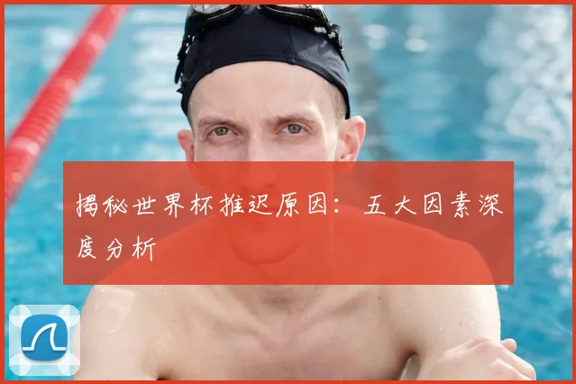 揭秘世界杯推迟原因：五大因素深度分析
