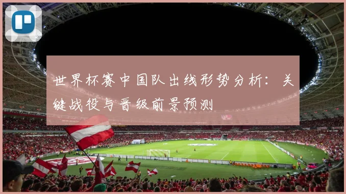世界杯赛中国队出线形势分析：关键战役与晋级前景预测