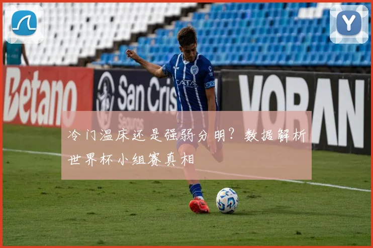 冷门温床还是强弱分明?数据解析世界杯小组赛真相