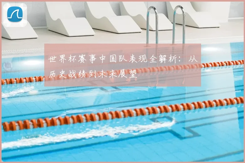 世界杯赛事中国队表现全解析：从历史战绩到未来展望
