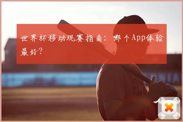 世界杯移动观赛指南：哪个App体验最好？