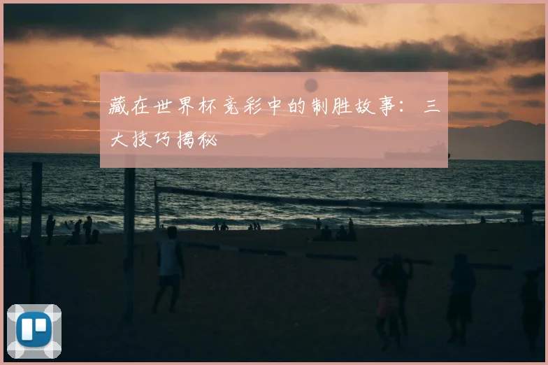 藏在世界杯竞彩中的制胜故事：三大技巧揭秘