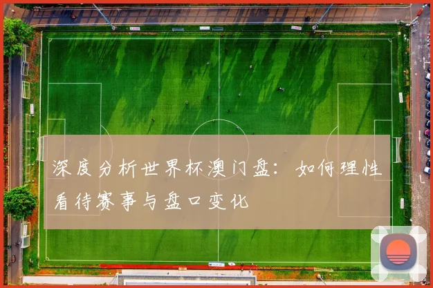 深度分析世界杯澳门盘：如何理性看待赛事与盘口变化