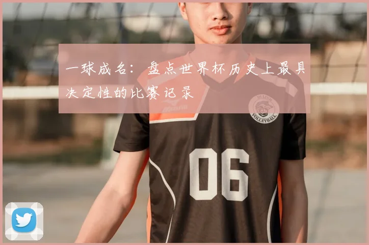一球成名:盘点世界杯历史上最具决定性的比赛记录