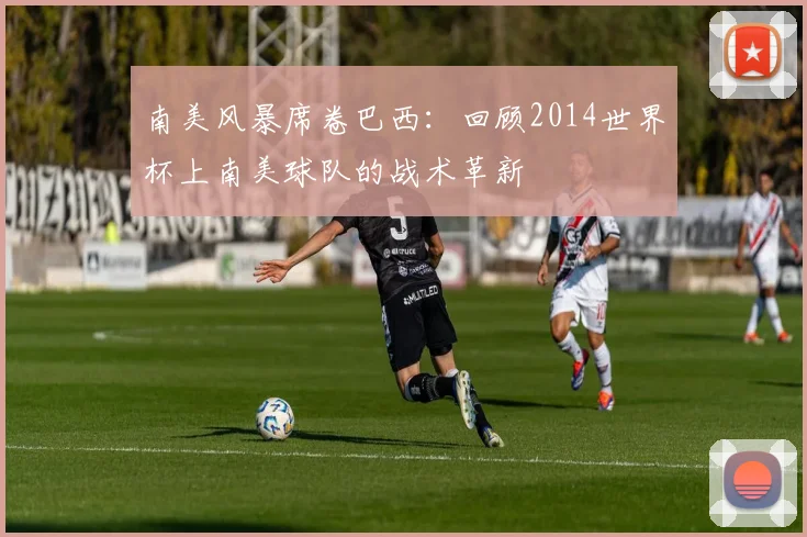 南美风暴席卷巴西：回顾2014世界杯上南美球队的战术革新