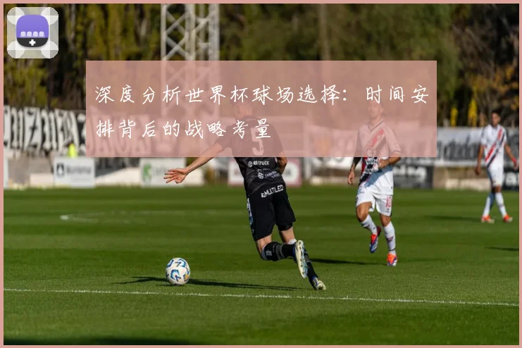 深度分析世界杯球场选择:时间安排背后的战略考量