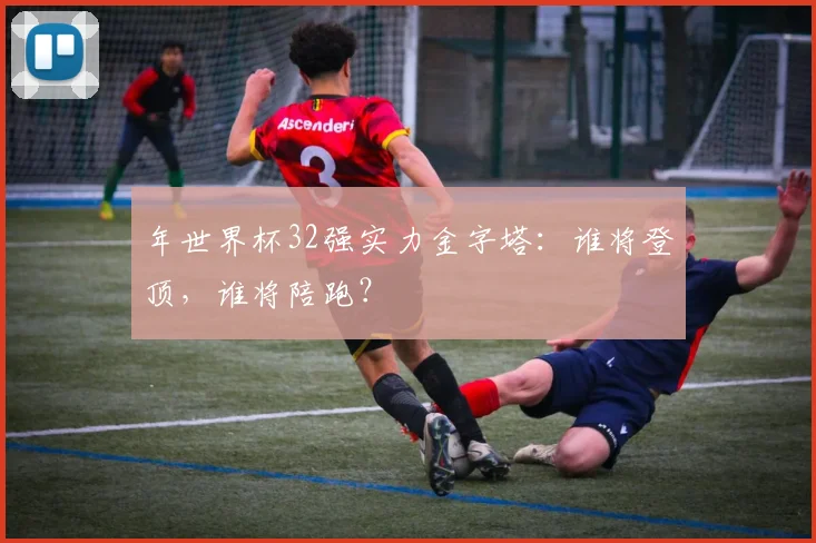 年世界杯32强实力金字塔:谁将登顶,谁将陪跑?