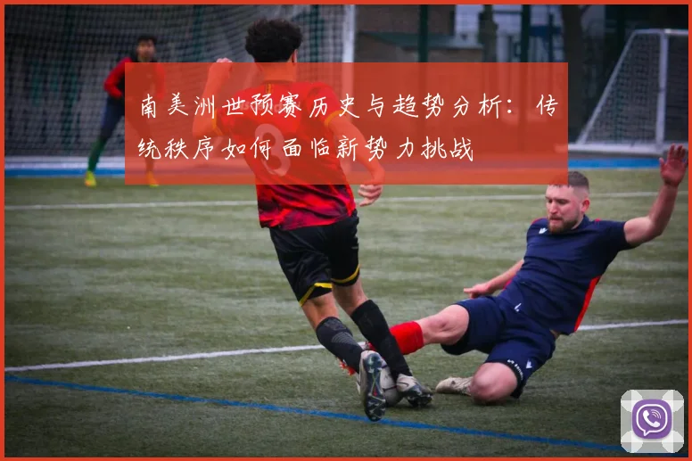 南美洲世预赛历史与趋势分析：传统秩序如何面临新势力挑战