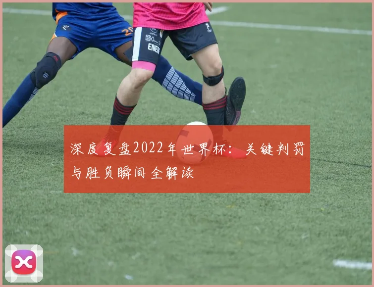 深度复盘2022年世界杯：关键判罚与胜负瞬间全解读