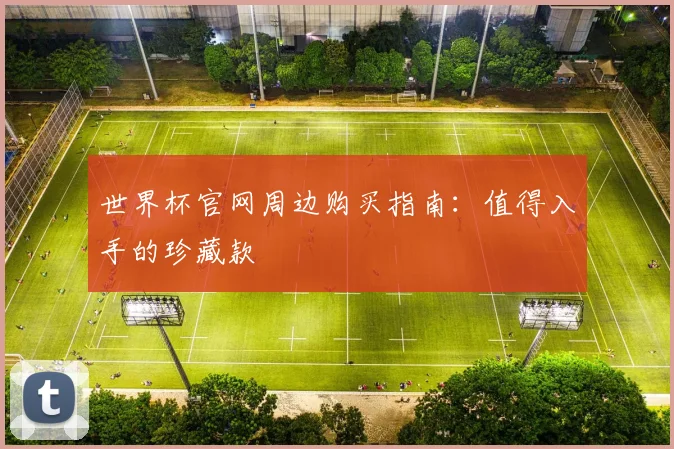世界杯官网周边购买指南：值得入手的珍藏款
